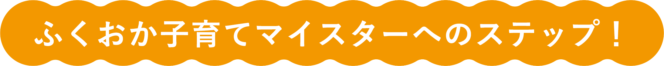 ふくおか子育てマイスターへのステップ！
