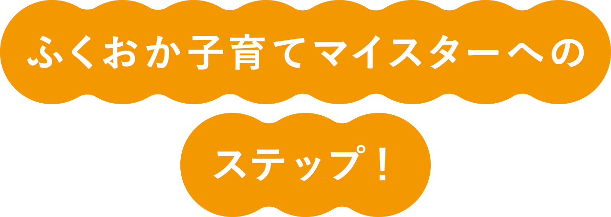 ふくおか子育てマイスターへのステップ！